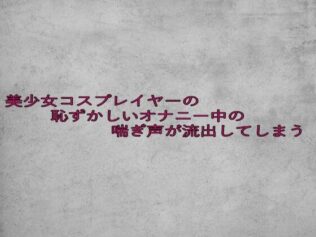 美少女コスプレイヤーの恥ずかしいオナニー中の喘ぎ声が流出してしまう【無料試聴】 18 d 629720pl