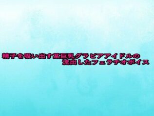精子を吸い出す某巨乳グラビアアイドルの流出したフェラチオボイス【無料試聴】 15 d 680950pl
