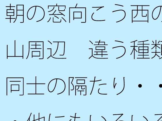 朝の窓向こう西の山周辺 違う種類同士の隔たり・・・他にもいろいろと・・【無料試聴】 27 d 689767pl